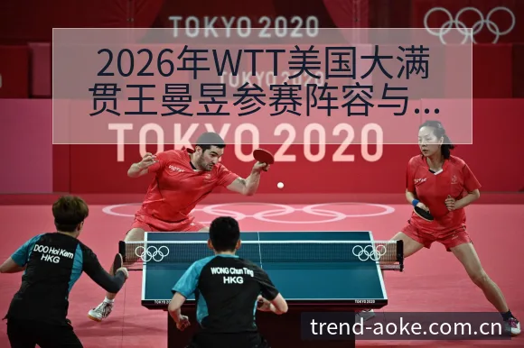 2026年WTT美国大满贯王曼昱参赛阵容与赛程安排分析数 - 澳客官网