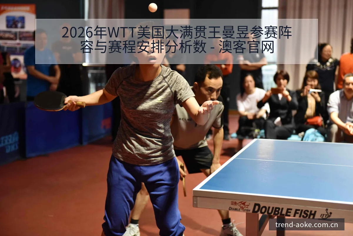 2026年WTT美国大满贯王曼昱参赛阵容与赛程安排分析数 - 澳客官网